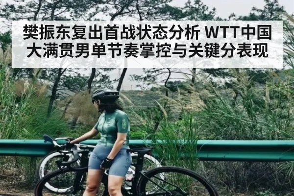 樊振东复出首战状态分析 WTT中国大满贯男单节奏掌控与关键分表现