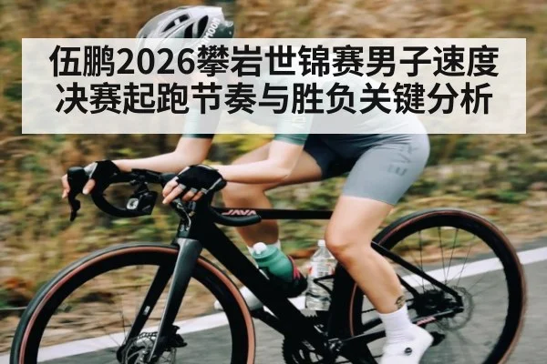 伍鹏2026攀岩世锦赛男子速度决赛起跑节奏与胜负关键分析
