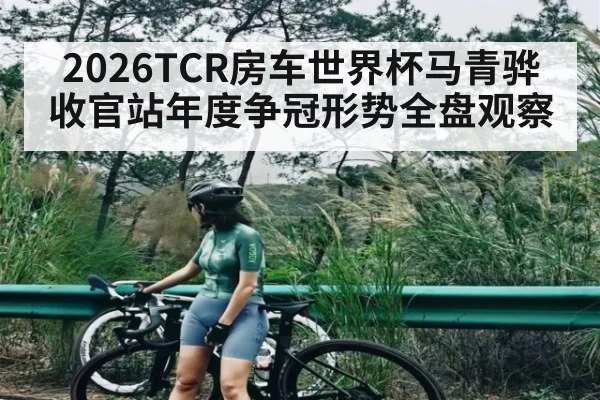 2026TCR房车世界杯马青骅收官站年度争冠形势全盘观察