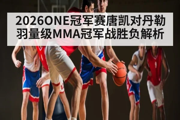 2026ONE冠军赛唐凯对丹勒羽量级MMA冠军战胜负解析