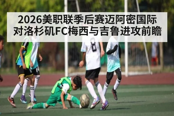 2026美职联季后赛迈阿密国际对洛杉矶FC梅西与吉鲁进攻前瞻
