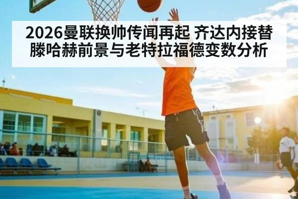 2026曼联换帅传闻再起 齐达内接替滕哈赫前景与老特拉福德变数分析