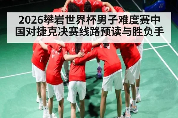 2026攀岩世界杯男子难度赛中国对捷克决赛线路预读与胜负手