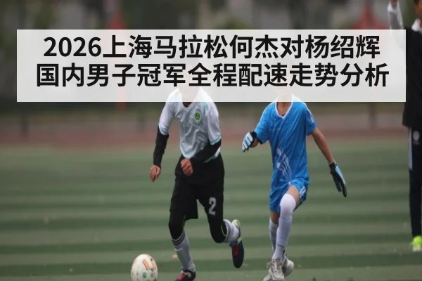 2026上海马拉松何杰对杨绍辉国内男子冠军全程配速走势分析