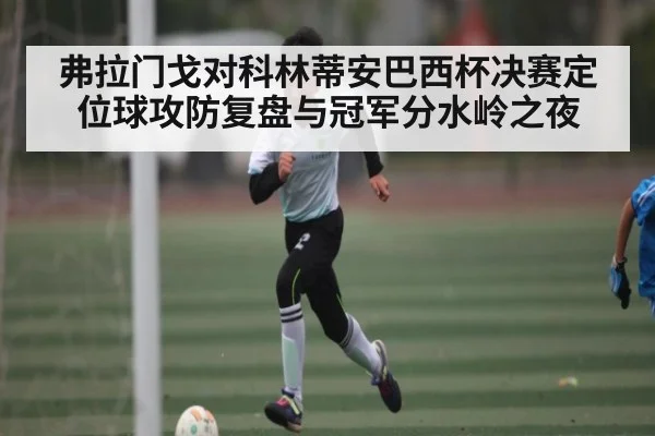 弗拉门戈对科林蒂安巴西杯决赛定位球攻防复盘与冠军分水岭之夜